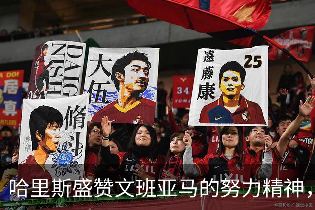 哈里斯盛赞文班亚马的努力精神，强调球队的核心价值