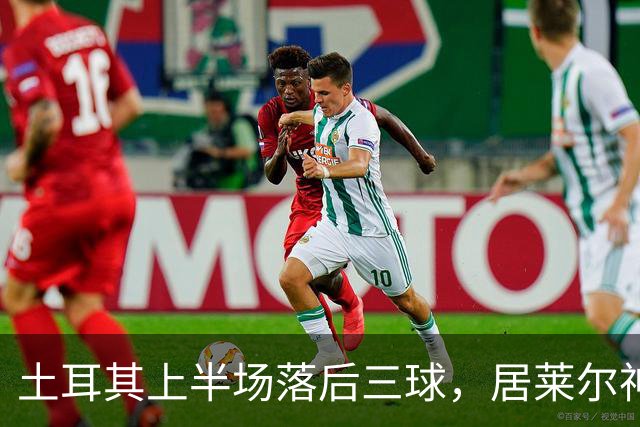 土耳其上半场落后三球，居莱尔神情沉重归更衣室